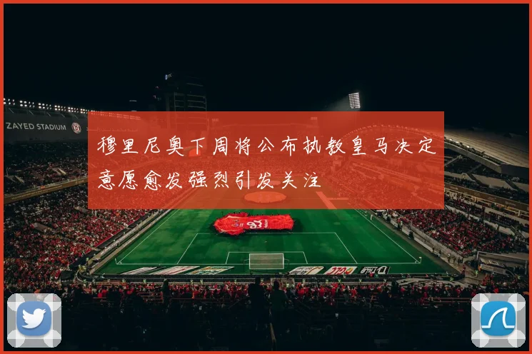 穆里尼奥下周将公布执教皇马决定意愿愈发强烈引发关注
