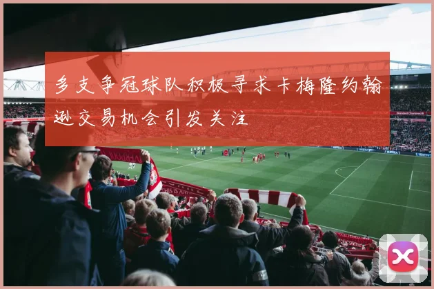 多支争冠球队积极寻求卡梅隆约翰逊交易机会引发关注