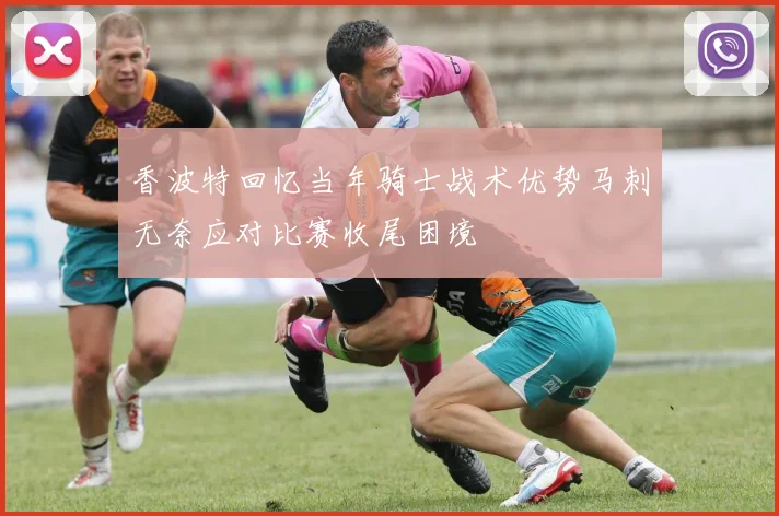 香波特回忆当年骑士战术优势马刺无奈应对比赛收尾困境