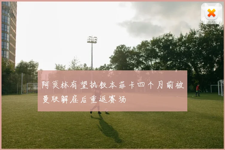 阿莫林有望执教本菲卡四个月前被曼联解雇后重返赛场