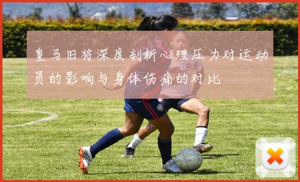 皇马旧将深度剖析心理压力对运动员的影响与身体伤痛的对比