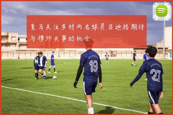 皇马关注多特两名球员吕迪格期待与穆帅共事的机会