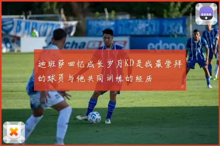 迪班萨回忆成长岁月KD是我最崇拜的球员与他共同训练的经历