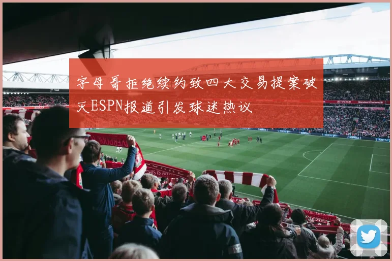 字母哥拒绝续约致四大交易提案破灭ESPN报道引发球迷热议