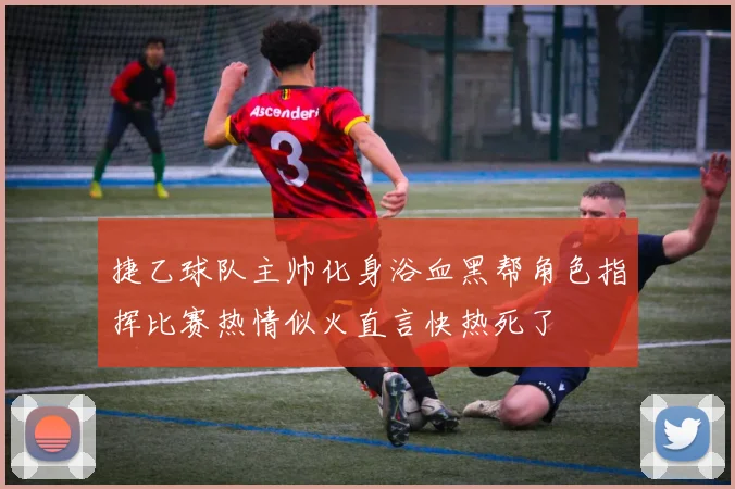 捷乙球队主帅化身浴血黑帮角色指挥比赛热情似火直言快热死了