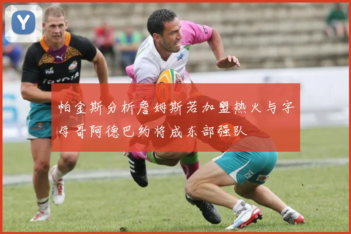 帕金斯分析詹姆斯若加盟热火与字母哥阿德巴约将成东部强队