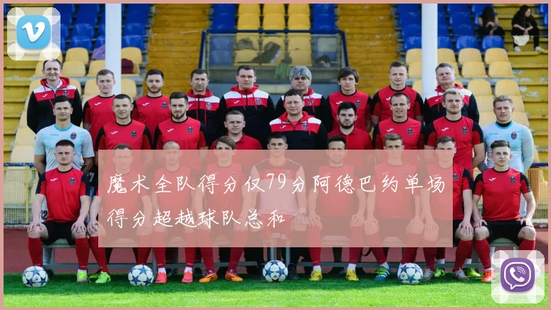 魔术全队得分仅79分阿德巴约单场得分超越球队总和