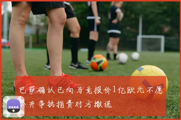 巴萨确认已向马竞报价1亿欧元不愿公开争执指责对方撒谎