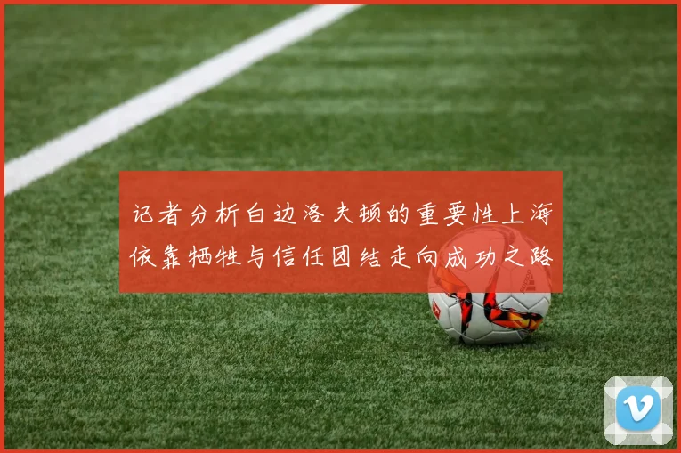记者分析白边洛夫顿的重要性上海依靠牺牲与信任团结走向成功之路