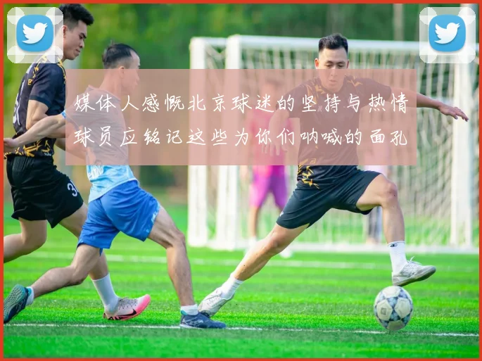 媒体人感慨北京球迷的坚持与热情球员应铭记这些为你们呐喊的面孔